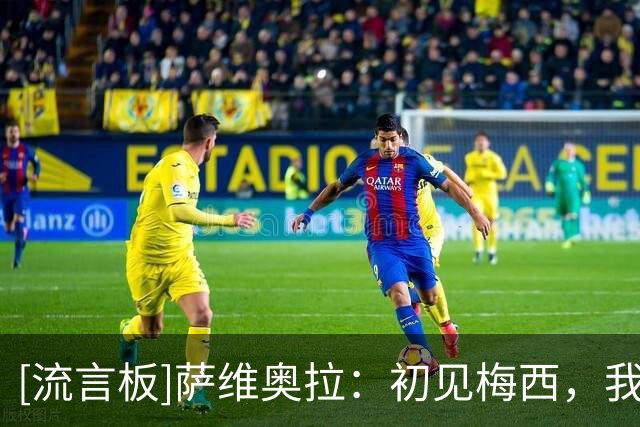[流言板]萨维奥拉：初见梅西，我就跟家人说我们以后得指望这孩子了